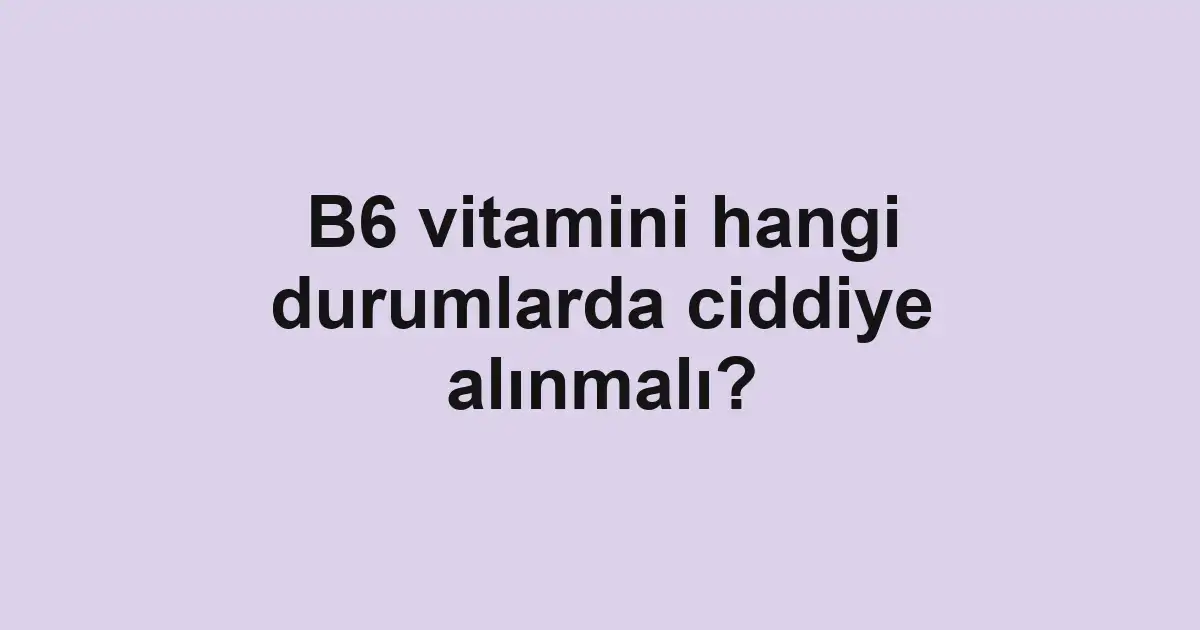 B6 vitamini hangi durumlarda ciddiye alınmalı?